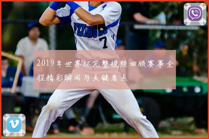 2019年世界杯完整视频回顾赛事全程精彩瞬间与关键看点
