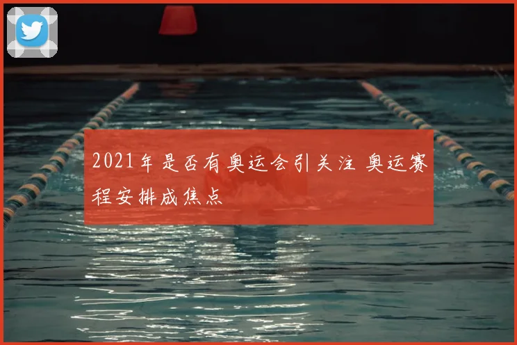 2021年是否有奥运会引关注 奥运赛程安排成焦点