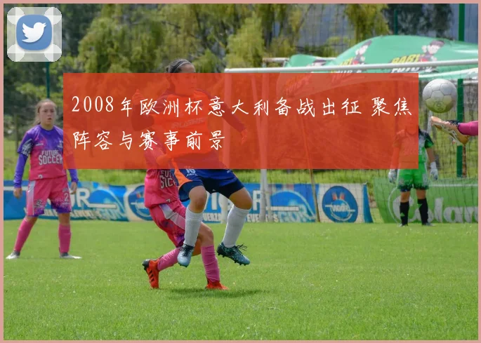 2008年欧洲杯意大利备战出征 聚焦阵容与赛事前景