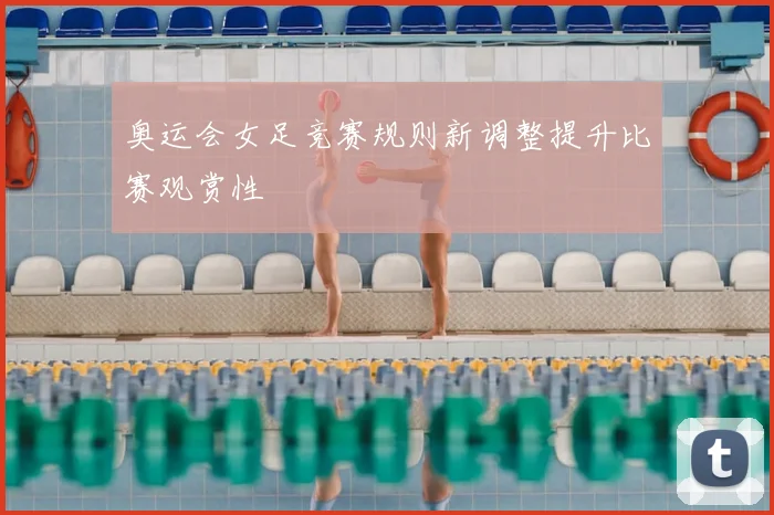 奥运会女足竞赛规则新调整提升比赛观赏性