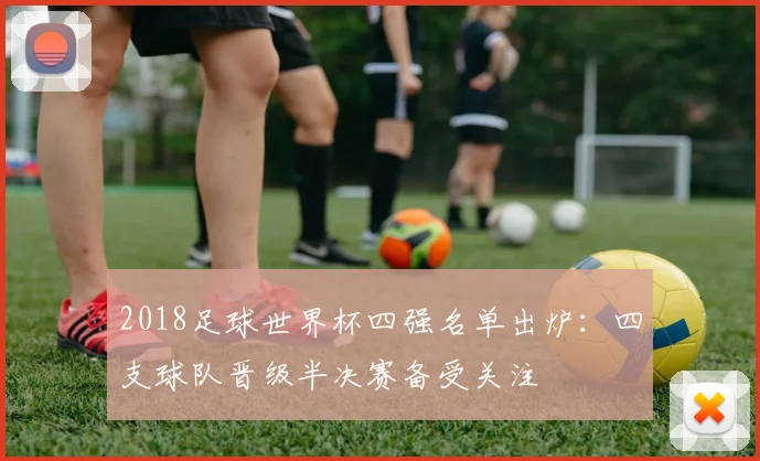 2018足球世界杯四强名单出炉：四支球队晋级半决赛备受关注
