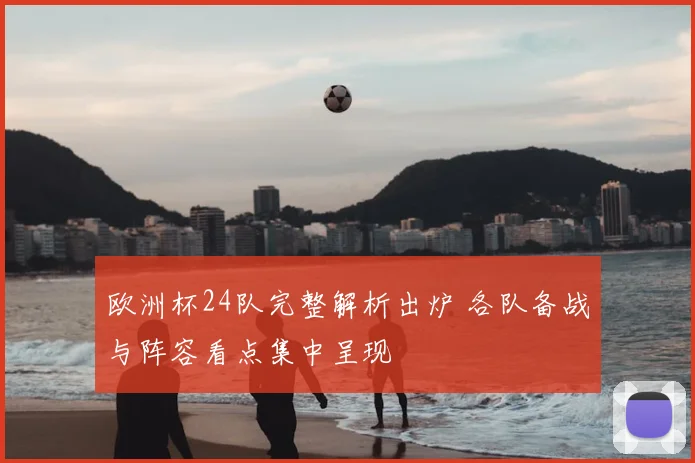 欧洲杯24队完整解析出炉 各队备战与阵容看点集中呈现