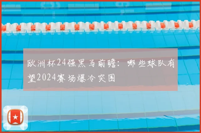 欧洲杯24强黑马前瞻：哪些球队有望2024赛场爆冷突围