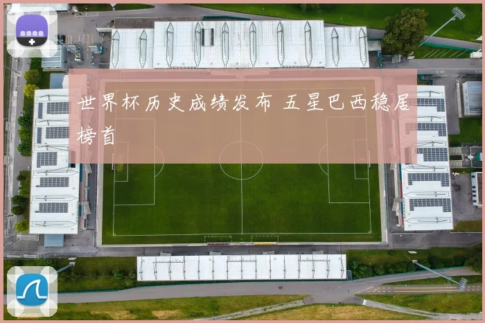 世界杯历史成绩发布 五星巴西稳居榜首