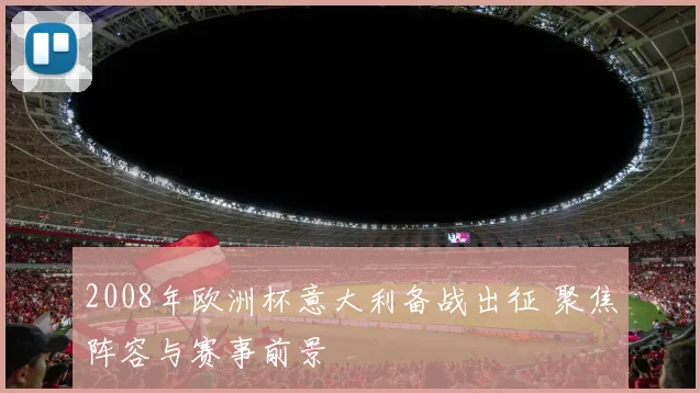 2008年欧洲杯意大利备战出征 聚焦阵容与赛事前景