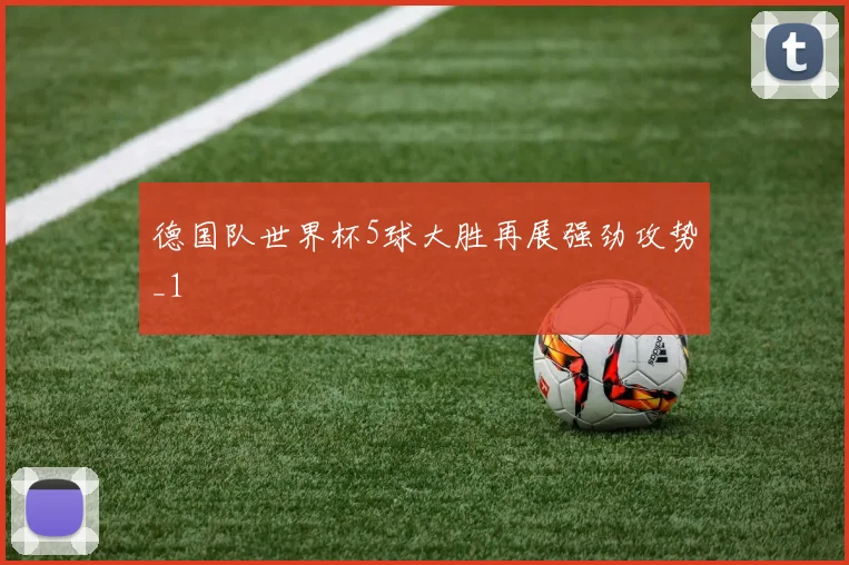 德国队世界杯5球大胜再展强劲攻势_1