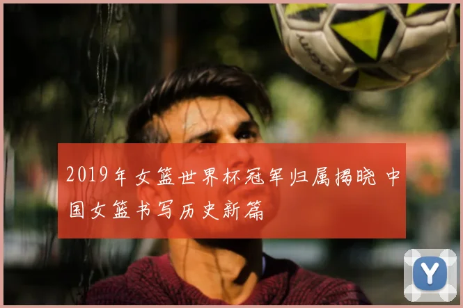2019年女篮世界杯冠军归属揭晓 中国女篮书写历史新篇