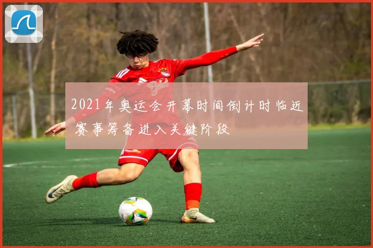 2021年奥运会开幕时间倒计时临近 赛事筹备进入关键阶段