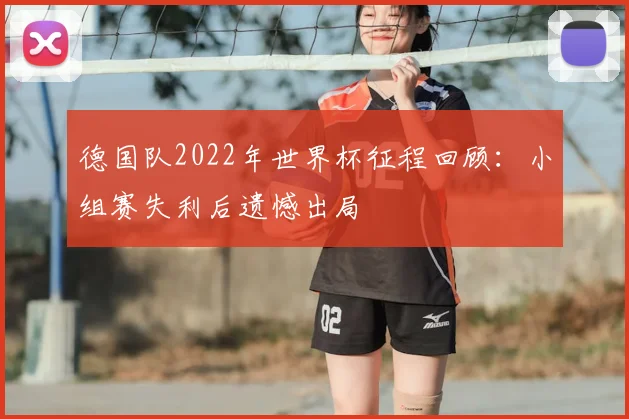 德国队2022年世界杯征程回顾:小组赛失利后遗憾出局