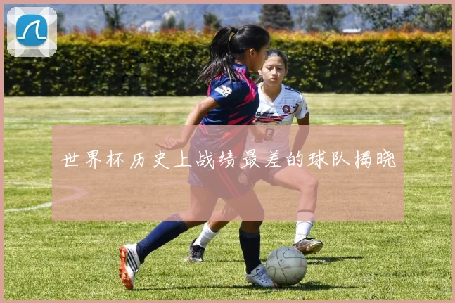 世界杯历史上战绩最差的球队揭晓