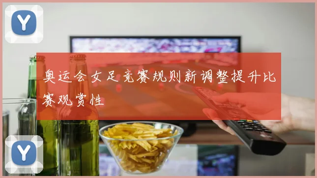 奥运会女足竞赛规则新调整提升比赛观赏性