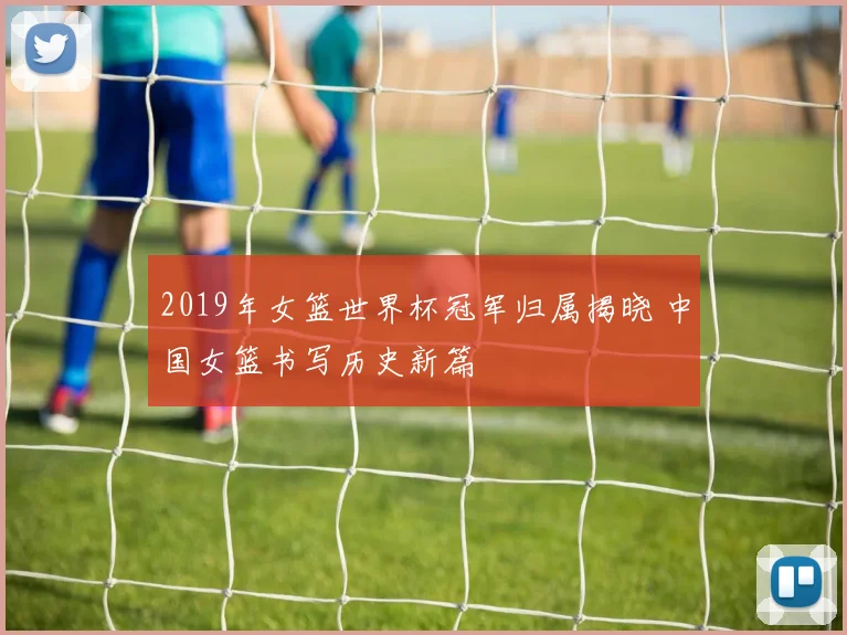 2019年女篮世界杯冠军归属揭晓 中国女篮书写历史新篇