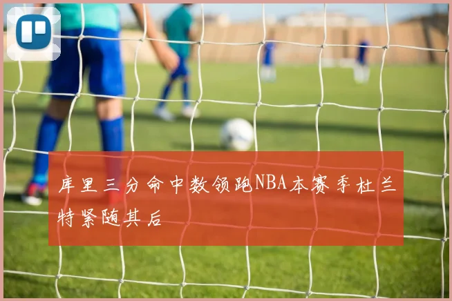 库里三分命中数领跑NBA本赛季杜兰特紧随其后